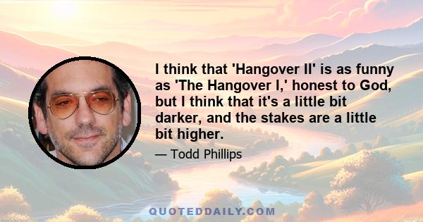 I think that 'Hangover II' is as funny as 'The Hangover I,' honest to God, but I think that it's a little bit darker, and the stakes are a little bit higher.