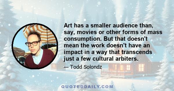 Art has a smaller audience than, say, movies or other forms of mass consumption. But that doesn't mean the work doesn't have an impact in a way that transcends just a few cultural arbiters.