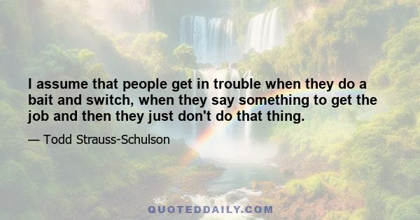 I assume that people get in trouble when they do a bait and switch, when they say something to get the job and then they just don't do that thing.