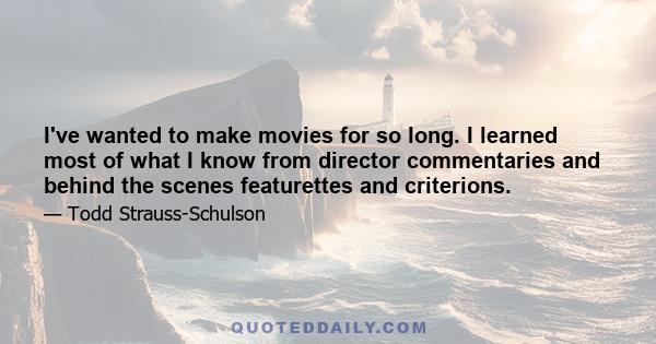 I've wanted to make movies for so long. I learned most of what I know from director commentaries and behind the scenes featurettes and criterions.