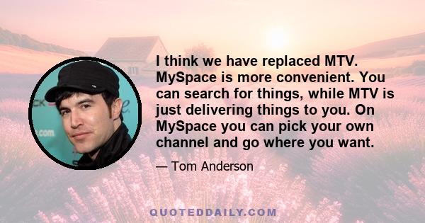 I think we have replaced MTV. MySpace is more convenient. You can search for things, while MTV is just delivering things to you. On MySpace you can pick your own channel and go where you want.