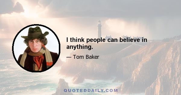 I think people can believe in anything.