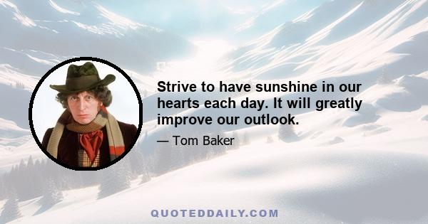 Strive to have sunshine in our hearts each day. It will greatly improve our outlook.