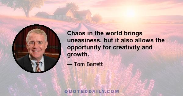 Chaos in the world brings uneasiness, but it also allows the opportunity for creativity and growth.