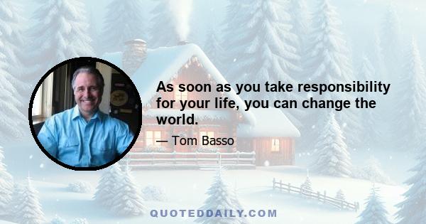 As soon as you take responsibility for your life, you can change the world.