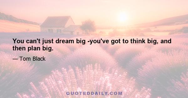 You can't just dream big -you've got to think big, and then plan big.