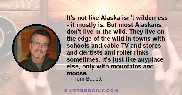 It's not like Alaska isn't wilderness - it mostly is. But most Alaskans don't live in the wild. They live on the edge of the wild in towns with schools and cable TV and stores and dentists and roller rinks sometimes.