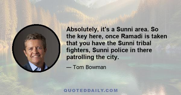 Absolutely, it's a Sunni area. So the key here, once Ramadi is taken that you have the Sunni tribal fighters, Sunni police in there patrolling the city.