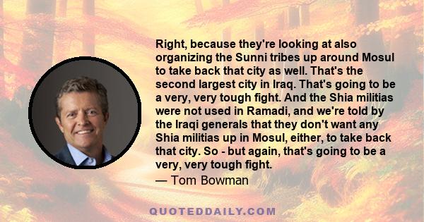 Right, because they're looking at also organizing the Sunni tribes up around Mosul to take back that city as well. That's the second largest city in Iraq. That's going to be a very, very tough fight. And the Shia