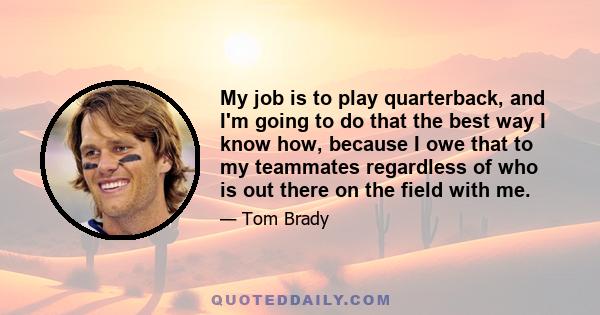 My job is to play quarterback, and I'm going to do that the best way I know how, because I owe that to my teammates regardless of who is out there on the field with me.