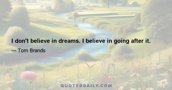 I don't believe in dreams. I believe in going after it.