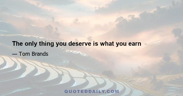 The only thing you deserve is what you earn