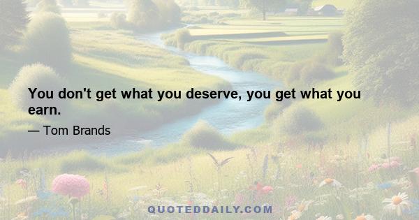 You don't get what you deserve, you get what you earn.