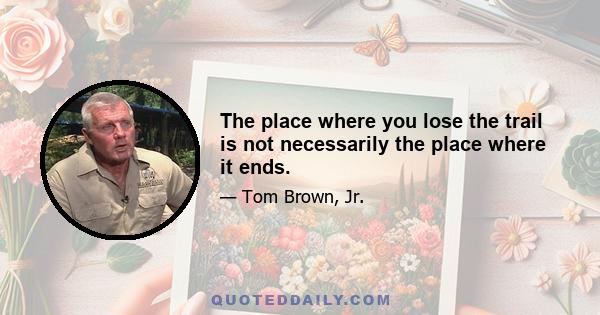 The place where you lose the trail is not necessarily the place where it ends.