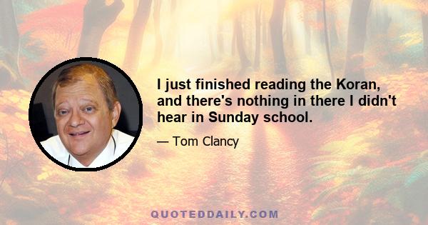 I just finished reading the Koran, and there's nothing in there I didn't hear in Sunday school.