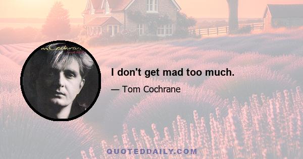 I don't get mad too much.