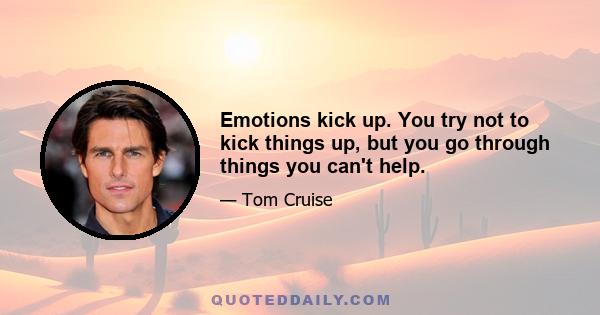 Emotions kick up. You try not to kick things up, but you go through things you can't help.
