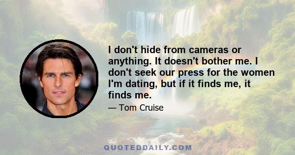 I don't hide from cameras or anything. It doesn't bother me. I don't seek our press for the women I'm dating, but if it finds me, it finds me.