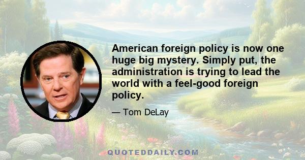 American foreign policy is now one huge big mystery. Simply put, the administration is trying to lead the world with a feel-good foreign policy.