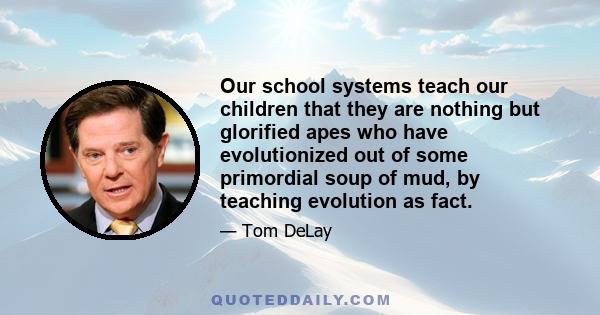 Our school systems teach our children that they are nothing but glorified apes who have evolutionized out of some primordial soup of mud, by teaching evolution as fact.