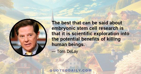 The best that can be said about embryonic stem cell research is that it is scientific exploration into the potential benefits of killing human beings.