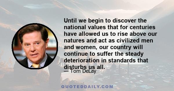 Until we begin to discover the national values that for centuries have allowed us to rise above our natures and act as civilized men and women, our country will continue to suffer the steady deterioration in standards