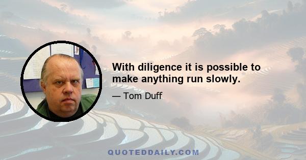 With diligence it is possible to make anything run slowly.