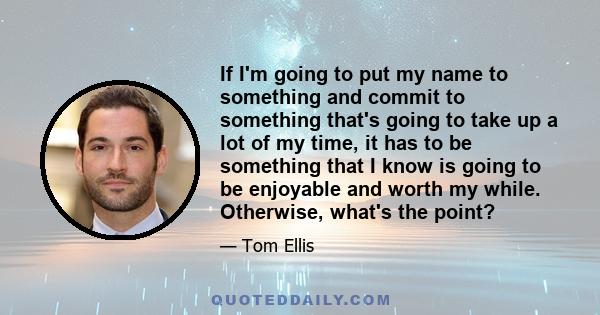 If I'm going to put my name to something and commit to something that's going to take up a lot of my time, it has to be something that I know is going to be enjoyable and worth my while. Otherwise, what's the point?