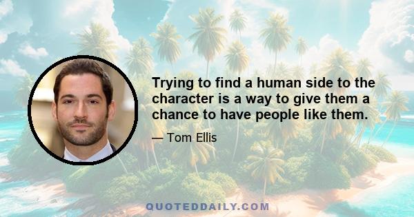 Trying to find a human side to the character is a way to give them a chance to have people like them.