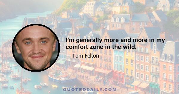 I'm generally more and more in my comfort zone in the wild.