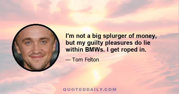 I'm not a big splurger of money, but my guilty pleasures do lie within BMWs. I get roped in.