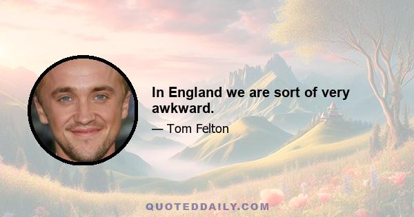 In England we are sort of very awkward.