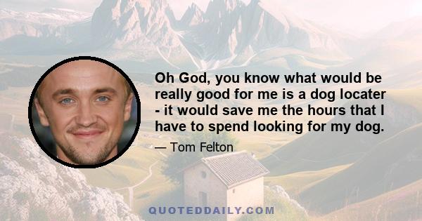 Oh God, you know what would be really good for me is a dog locater - it would save me the hours that I have to spend looking for my dog.