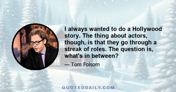 I always wanted to do a Hollywood story. The thing about actors, though, is that they go through a streak of roles. The question is, what's in between?
