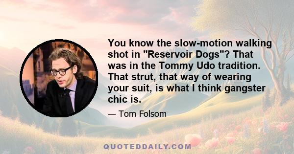 You know the slow-motion walking shot in Reservoir Dogs? That was in the Tommy Udo tradition. That strut, that way of wearing your suit, is what I think gangster chic is.