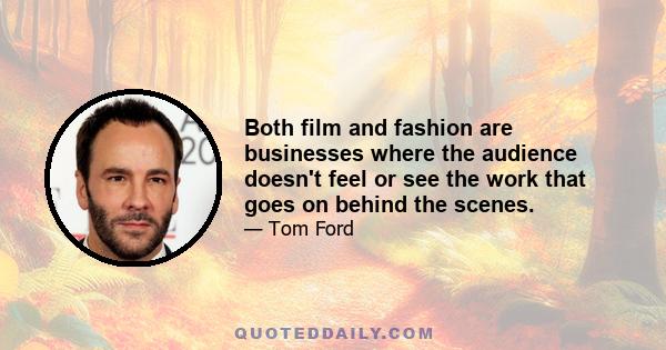 Both film and fashion are businesses where the audience doesn't feel or see the work that goes on behind the scenes.