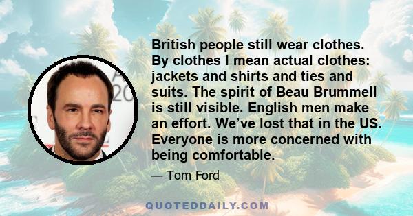 British people still wear clothes. By clothes I mean actual clothes: jackets and shirts and ties and suits. The spirit of Beau Brummell is still visible. English men make an effort. We’ve lost that in the US. Everyone