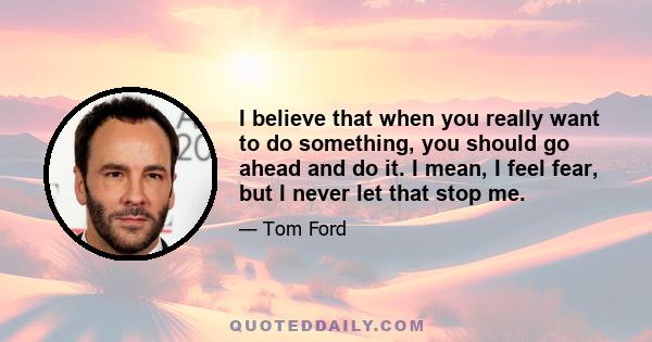 I believe that when you really want to do something, you should go ahead and do it. I mean, I feel fear, but I never let that stop me.