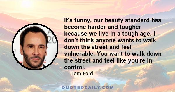 It's funny, our beauty standard has become harder and tougher because we live in a tough age. I don't think anyone wants to walk down the street and feel vulnerable. You want to walk down the street and feel like you're 