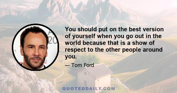 You should put on the best version of yourself when you go out in the world because that is a show of respect to the other people around you.