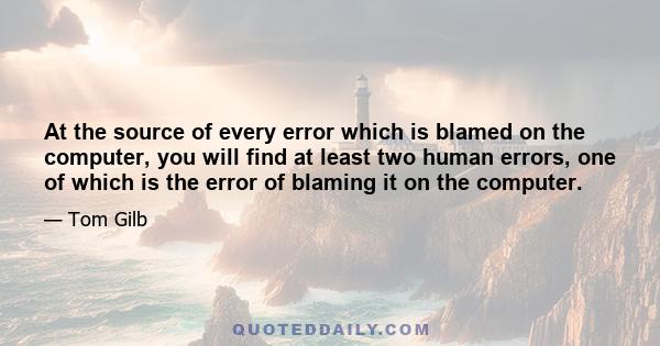 At the source of every error which is blamed on the computer, you will find at least two human errors, one of which is the error of blaming it on the computer.