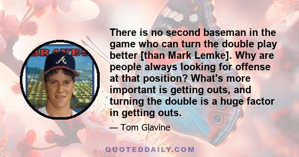 There is no second baseman in the game who can turn the double play better [than Mark Lemke]. Why are people always looking for offense at that position? What's more important is getting outs, and turning the double is