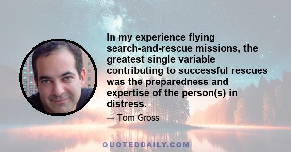 In my experience flying search-and-rescue missions, the greatest single variable contributing to successful rescues was the preparedness and expertise of the person(s) in distress.