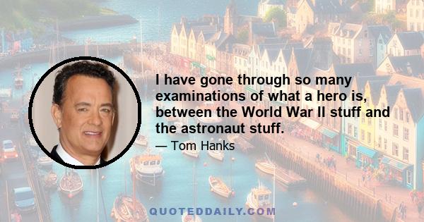 I have gone through so many examinations of what a hero is, between the World War II stuff and the astronaut stuff.