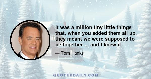 It was a million tiny little things that, when you added them all up, they meant we were supposed to be together ... and I knew it.