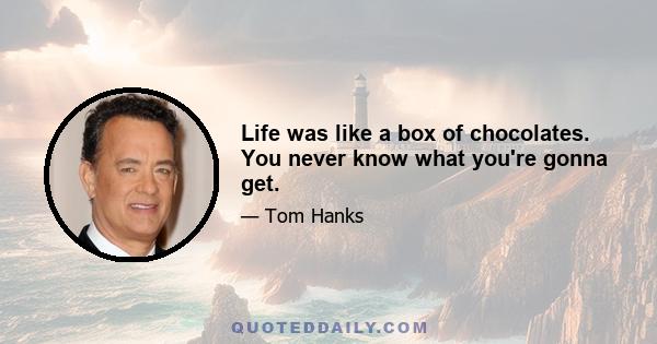 Life was like a box of chocolates. You never know what you're gonna get.