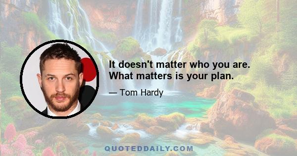 It doesn't matter who you are. What matters is your plan.