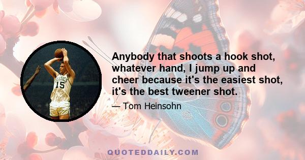 Anybody that shoots a hook shot, whatever hand, I jump up and cheer because it's the easiest shot, it's the best tweener shot.