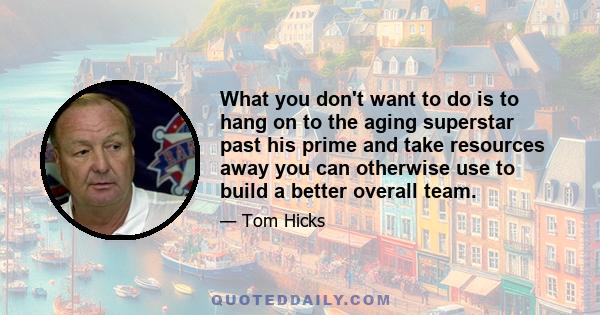 What you don't want to do is to hang on to the aging superstar past his prime and take resources away you can otherwise use to build a better overall team.