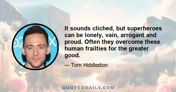 It sounds cliched, but superheroes can be lonely, vain, arrogant and proud. Often they overcome these human frailties for the greater good.